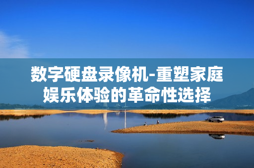 數(shù)字硬盤錄像機(jī)-重塑家庭娛樂體驗(yàn)的革命性選擇