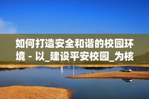 如何打造安全和諧的校園環(huán)境 - 以_建設(shè)平安校園_為核心