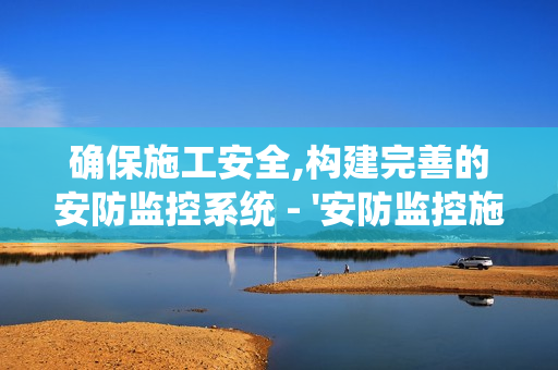 確保施工安全,構(gòu)建完善的安防監(jiān)控系統(tǒng) - '安防監(jiān)控施工要點(diǎn)'全解