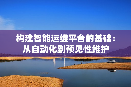 構(gòu)建智能運維平臺的基礎(chǔ)：從自動化到預見性維護