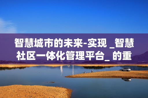 智慧城市的未來-實現(xiàn) _智慧社區(qū)一體化管理平臺_ 的重要性