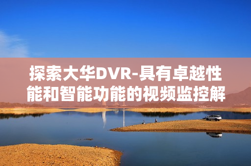 探索大華DVR-具有卓越性能和智能功能的視頻監(jiān)控解決方案