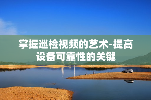 掌握巡檢視頻的藝術(shù)-提高設備可靠性的關(guān)鍵