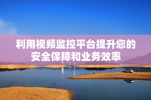 利用視頻監(jiān)控平臺提升您的安全保障和業(yè)務(wù)效率