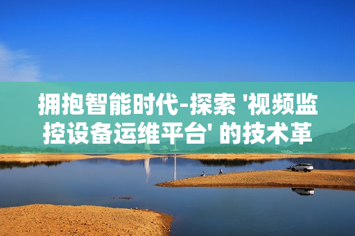 擁抱智能時(shí)代-探索 '視頻監(jiān)控設(shè)備運(yùn)維平臺(tái)' 的技術(shù)革新與應(yīng)用前景