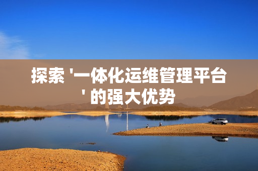 探索 '一體化運維管理平臺' 的強大優(yōu)勢