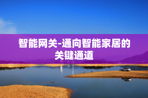 智能網(wǎng)關-通向智能家居的關鍵通道