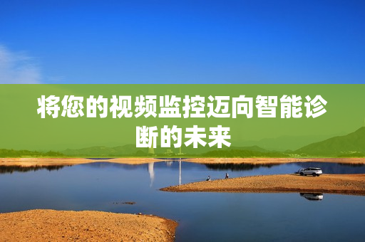 將您的視頻監(jiān)控邁向智能診斷的未來(lái)
