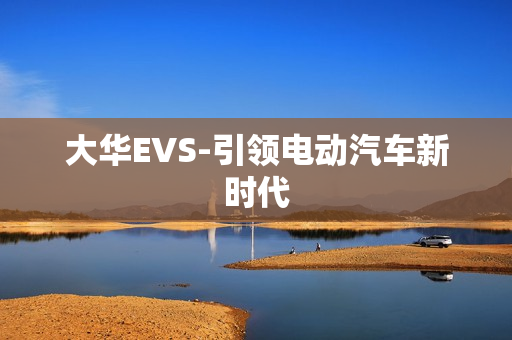 大華EVS-引領(lǐng)電動(dòng)汽車新時(shí)代