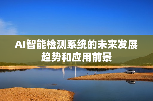 AI智能檢測系統(tǒng)的未來發(fā)展趨勢和應(yīng)用前景