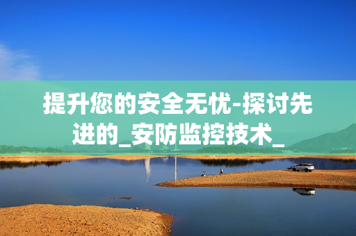 提升您的安全無(wú)憂-探討先進(jìn)的_安防監(jiān)控技術(shù)_