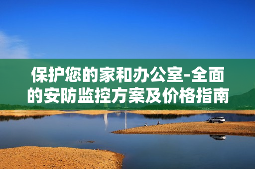 保護(hù)您的家和辦公室-全面的安防監(jiān)控方案及價(jià)格指南