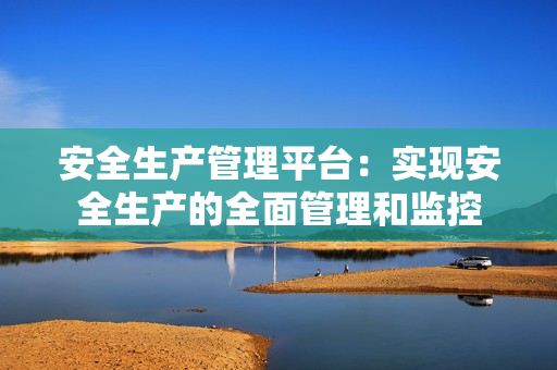 安全生產(chǎn)管理平臺(tái)：實(shí)現(xiàn)安全生產(chǎn)的全面管理和監(jiān)控