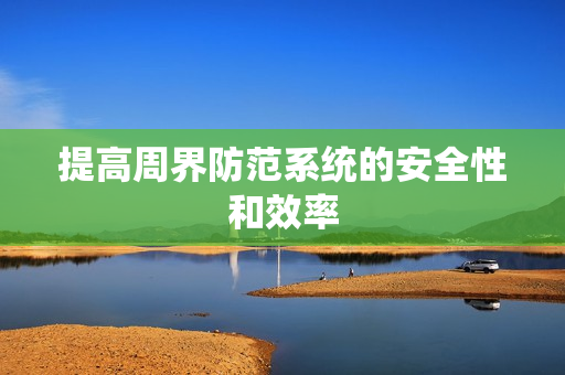 提高周界防范系統(tǒng)的安全性和效率