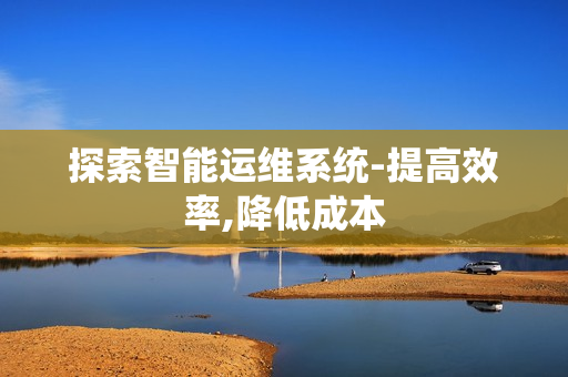 探索智能運(yùn)維系統(tǒng)-提高效率,降低成本
