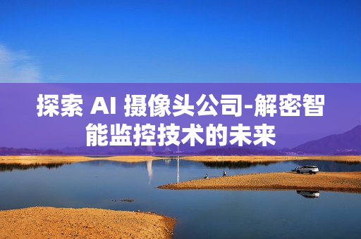 探索 AI 攝像頭公司-解密智能監(jiān)控技術(shù)的未來(lái)