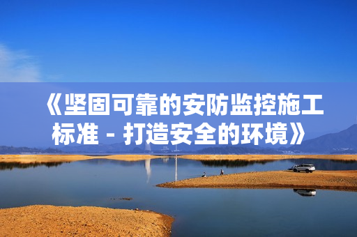 《堅(jiān)固可靠的安防監(jiān)控施工標(biāo)準(zhǔn) - 打造安全的環(huán)境》