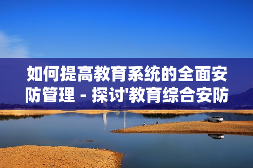 如何提高教育系统的全面安防管理 - 探讨'教育综合安防管理平台'的优势