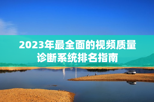2023年最全面的視頻質量診斷系統(tǒng)排名指南