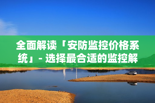 全面解讀「安防監(jiān)控價格系統(tǒng)」- 選擇最合適的監(jiān)控解決方案