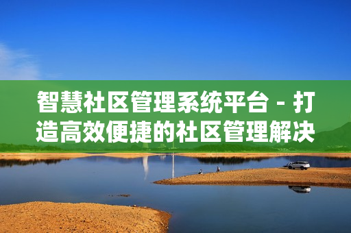 智慧社區(qū)管理系統(tǒng)平臺 - 打造高效便捷的社區(qū)管理解決方案