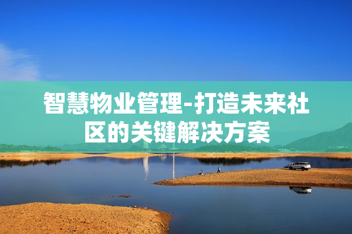 智慧物業(yè)管理-打造未來社區(qū)的關(guān)鍵解決方案