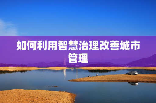 如何利用智慧治理改善城市管理