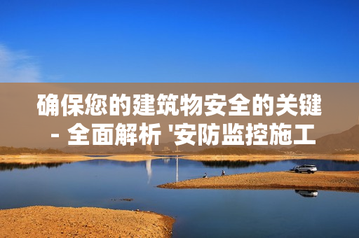 確保您的建筑物安全的關(guān)鍵 - 全面解析 '安防監(jiān)控施工方案'