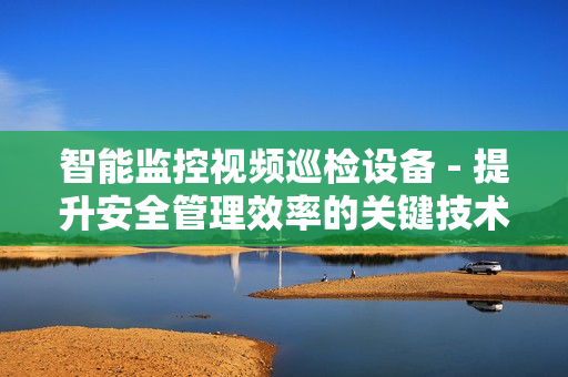 智能監(jiān)控視頻巡檢設(shè)備 - 提升安全管理效率的關(guān)鍵技術(shù)