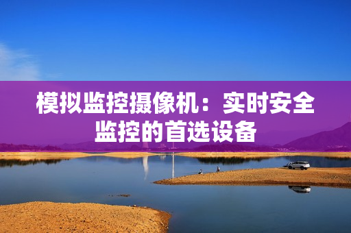 模擬監(jiān)控?cái)z像機(jī)：實(shí)時(shí)安全監(jiān)控的首選設(shè)備