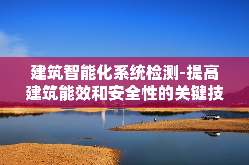建筑智能化系統(tǒng)檢測(cè)-提高建筑能效和安全性的關(guān)鍵技術(shù)