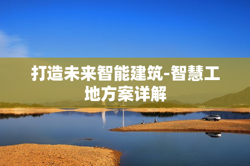 打造未來智能建筑-智慧工地方案詳解