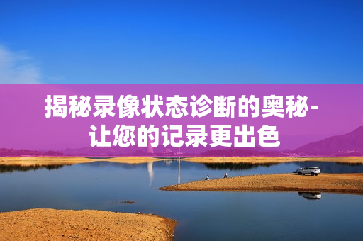揭秘錄像狀態(tài)診斷的奧秘- 讓您的記錄更出色