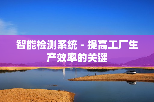 智能檢測(cè)系統(tǒng) - 提高工廠生產(chǎn)效率的關(guān)鍵