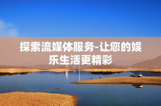 探索流媒體服務(wù)-讓您的娛樂生活更精彩