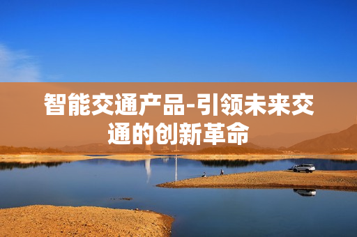 智能交通產(chǎn)品-引領(lǐng)未來交通的創(chuàng)新革命