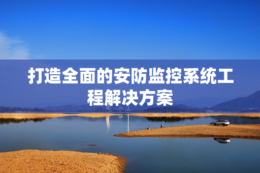 打造全面的安防監(jiān)控系統(tǒng)工程解決方案