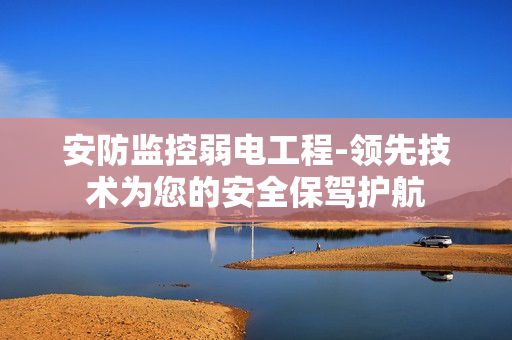 安防監(jiān)控弱電工程-領(lǐng)先技術(shù)為您的安全保駕護(hù)航