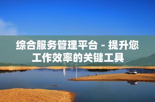 綜合服務管理平臺 - 提升您工作效率的關鍵工具