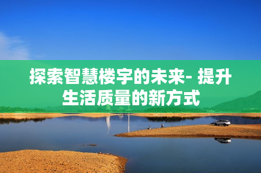 探索智慧樓宇的未來- 提升生活質(zhì)量的新方式