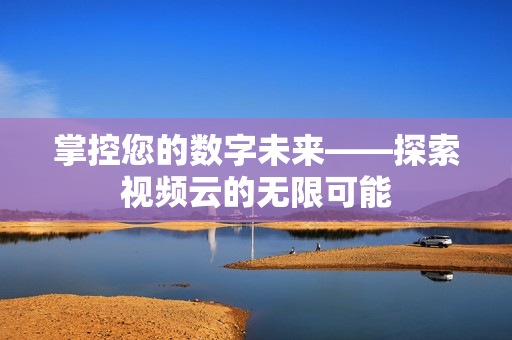 掌控您的數(shù)字未來——探索視頻云的無限可能