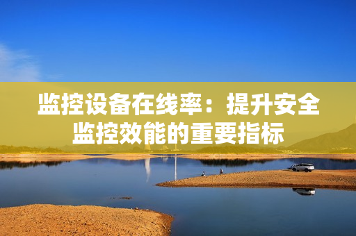 監(jiān)控設備在線率：提升安全監(jiān)控效能的重要指標