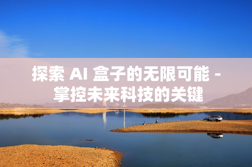 探索 AI 盒子的無限可能 - 掌控未來科技的關(guān)鍵