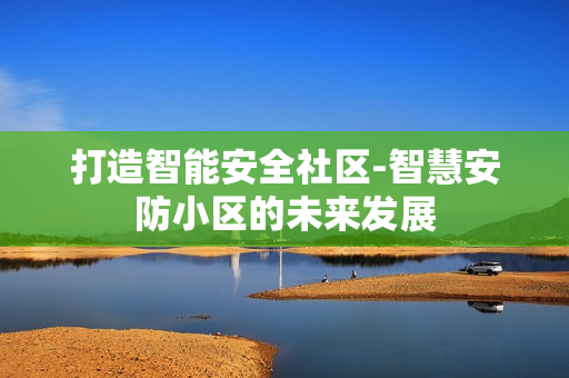 打造智能安全社區(qū)-智慧安防小區(qū)的未來(lái)發(fā)展