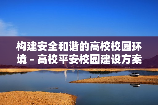 構(gòu)建安全和諧的高校校園環(huán)境 - 高校平安校園建設(shè)方案