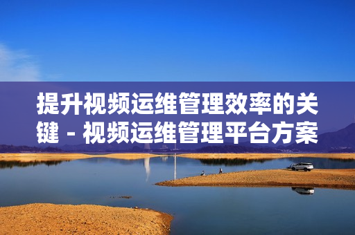 提升視頻運維管理效率的關鍵 - 視頻運維管理平臺方案