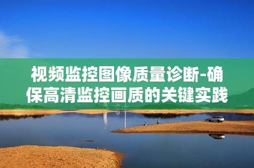 視頻監(jiān)控圖像質(zhì)量診斷-確保高清監(jiān)控畫質(zhì)的關(guān)鍵實(shí)踐