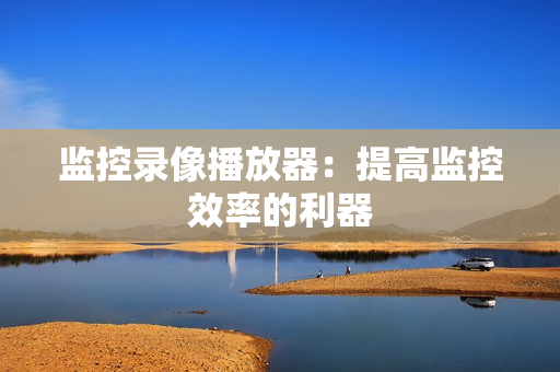 監(jiān)控錄像播放器：提高監(jiān)控效率的利器