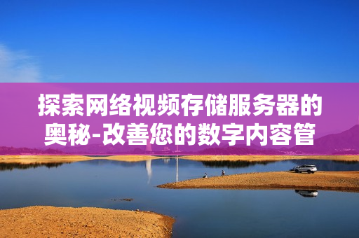 探索網(wǎng)絡(luò)視頻存儲服務(wù)器的奧秘-改善您的數(shù)字內(nèi)容管理體驗