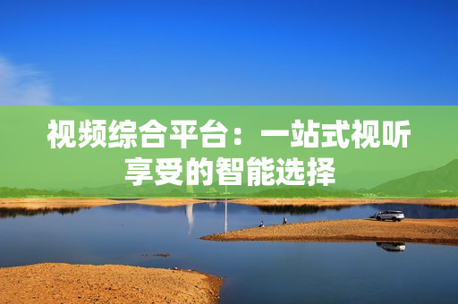視頻綜合平臺：一站式視聽享受的智能選擇